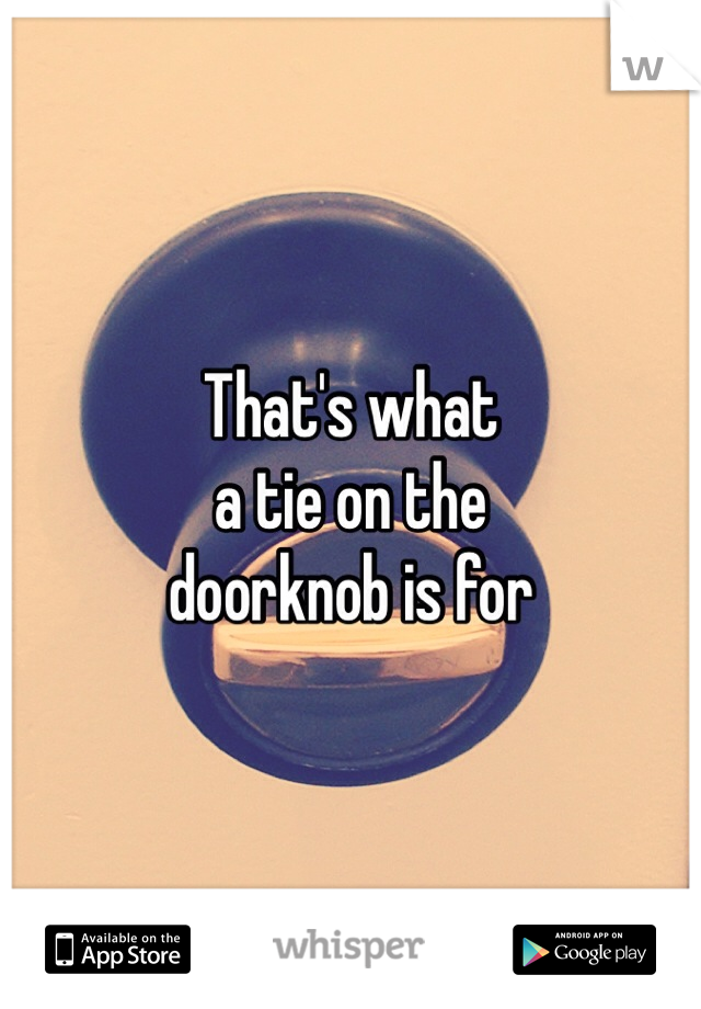 That's what
a tie on the
doorknob is for