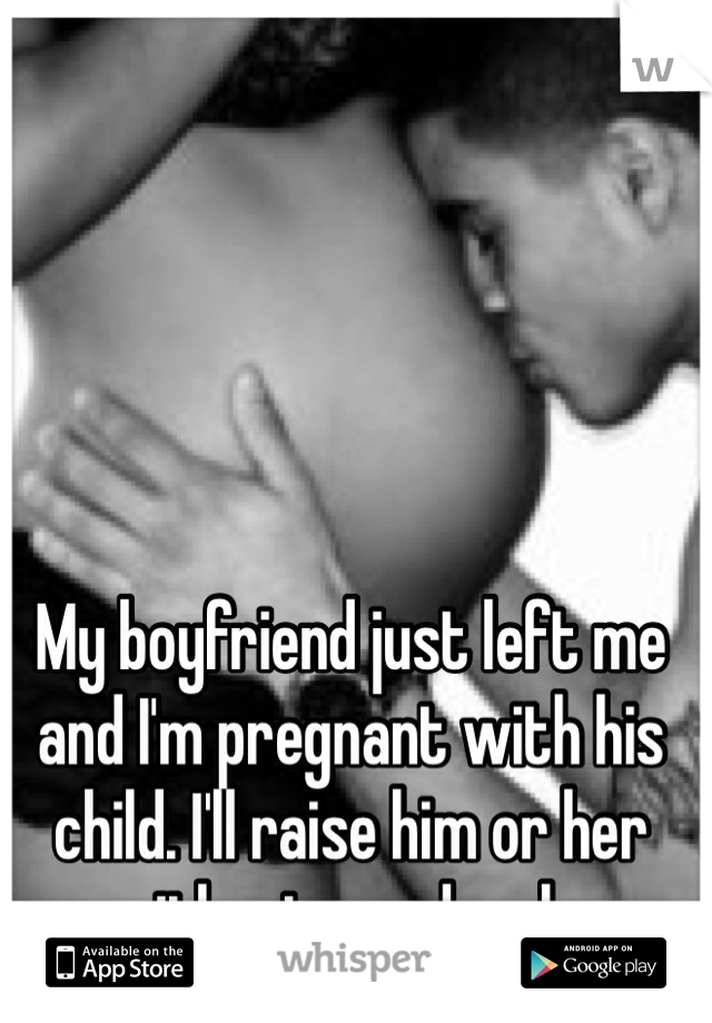 My boyfriend just left me and I'm pregnant with his child. I'll raise him or her without you douche