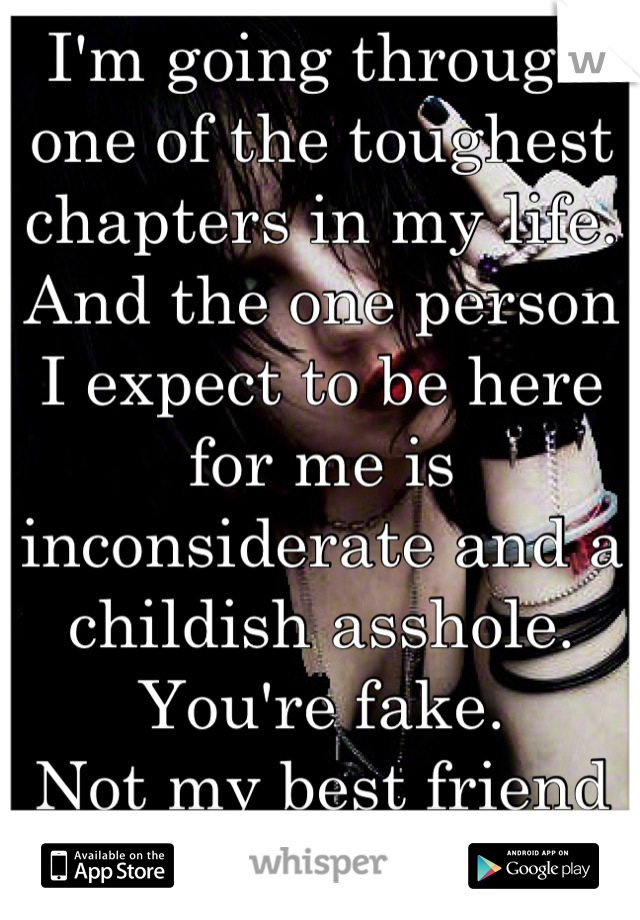 I'm going through one of the toughest chapters in my life. And the one person I expect to be here for me is inconsiderate and a childish asshole. 
You're fake. 
Not my best friend anymore. 