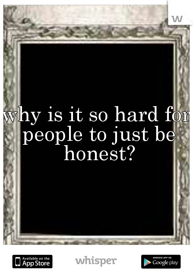 why is it so hard for people to just be honest?