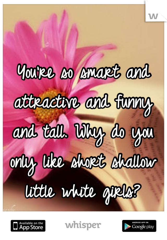 You're so smart and attractive and funny and tall. Why do you only like short shallow little white girls?
