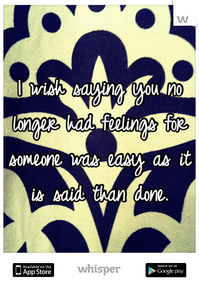 I wish saying you no longer had feelings for someone was easy as it is said than done. 