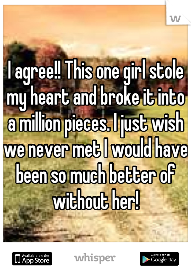 I agree!! This one girl stole my heart and broke it into a million pieces. I just wish we never met I would have been so much better of without her!