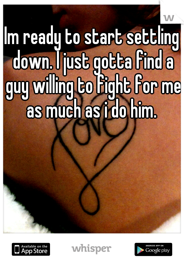 Im ready to start settling down. I just gotta find a guy willing to fight for me as much as i do him. 