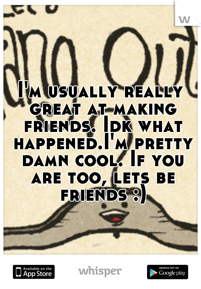 I'm usually really great at making friends. Idk what happened.I'm pretty damn cool. If you are too, lets be friends :)