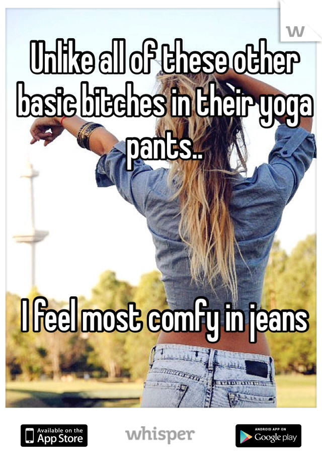 Unlike all of these other basic bitches in their yoga pants..



I feel most comfy in jeans 