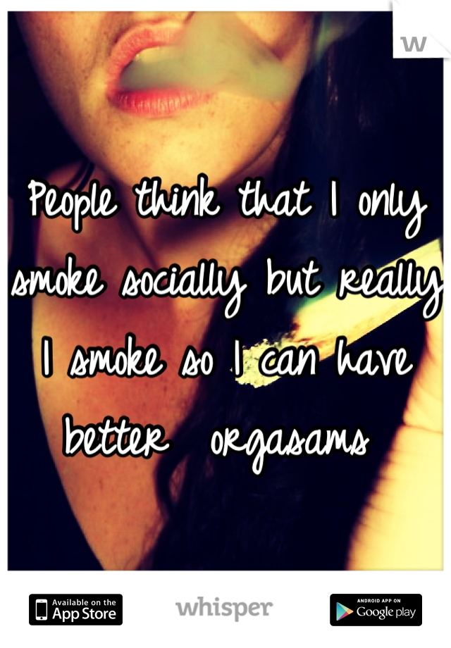 People think that I only smoke socially but really I smoke so I can have better  orgasams 