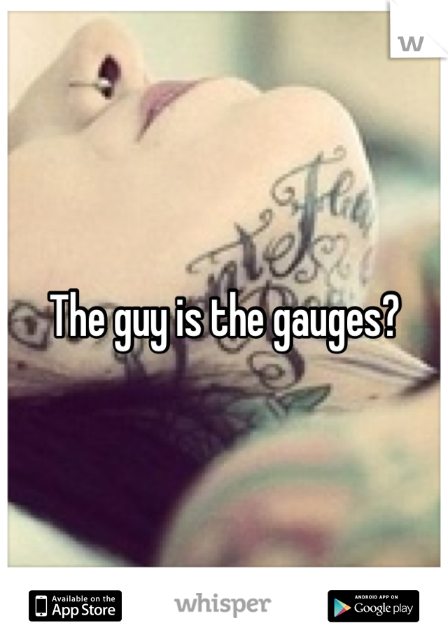 The guy is the gauges?