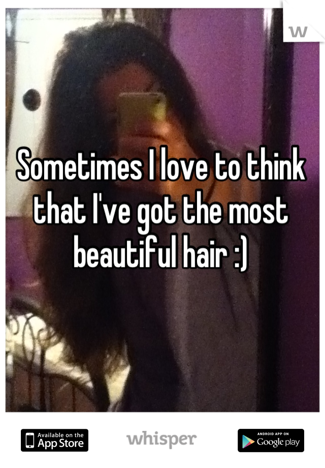 Sometimes I love to think that I've got the most beautiful hair :)