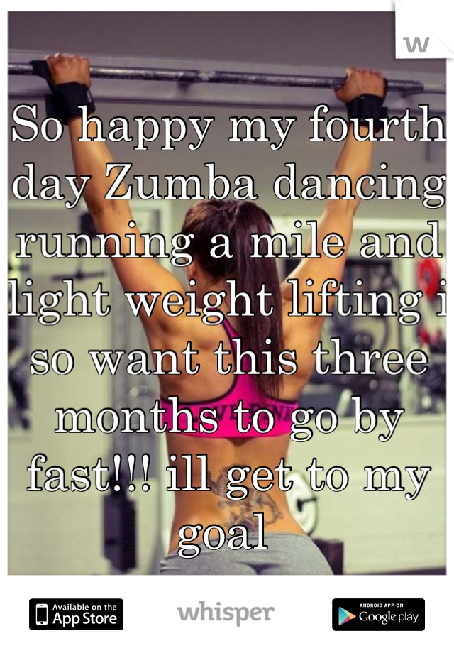 So happy my fourth day Zumba dancing running a mile and light weight lifting i so want this three months to go by fast!!! ill get to my goal 