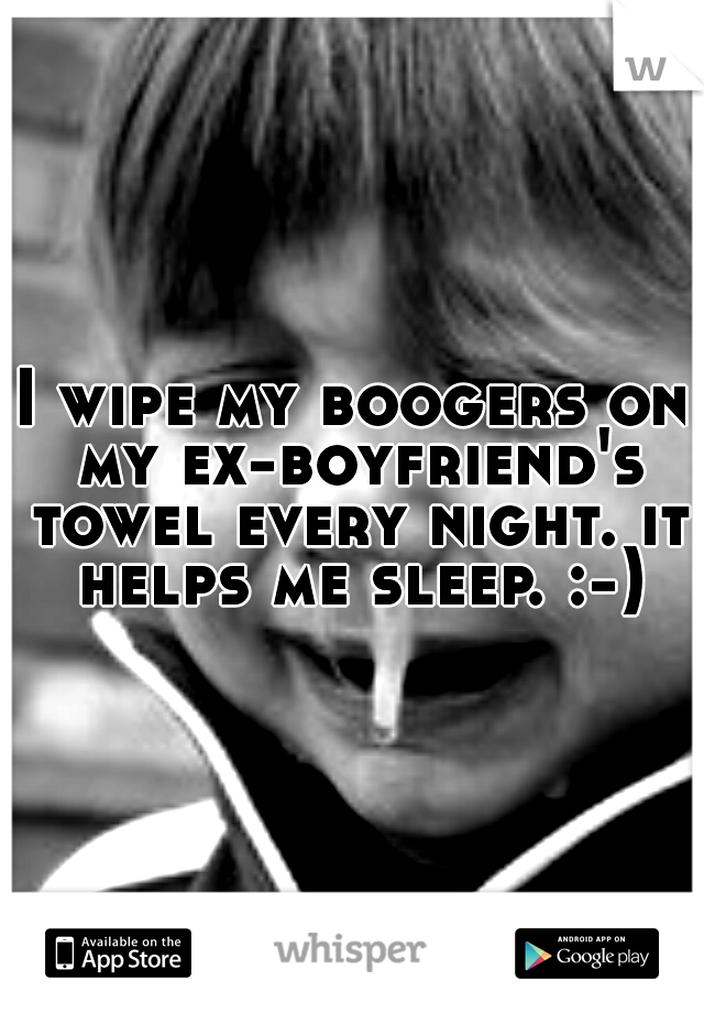 I wipe my boogers on my ex-boyfriend's towel every night. it helps me sleep. :-)