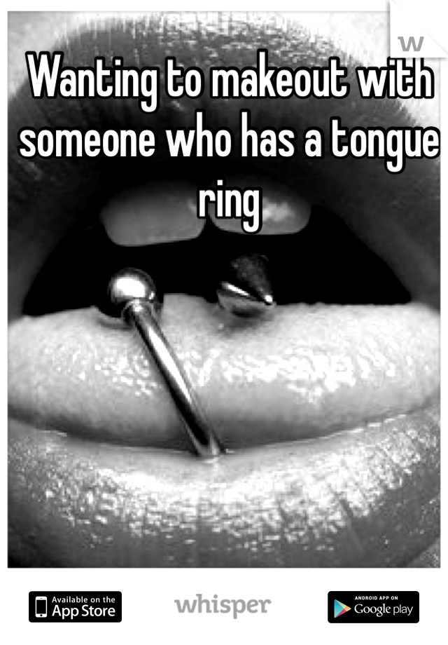 Wanting to makeout with someone who has a tongue ring 