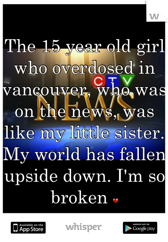 The 15 year old girl who overdosed in vancouver, who was on the news, was like my little sister. My world has fallen upside down. I'm so broken 💔