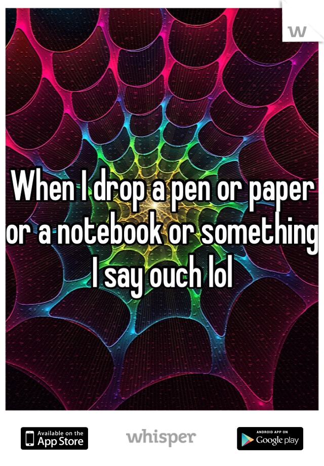 When I drop a pen or paper or a notebook or something I say ouch lol