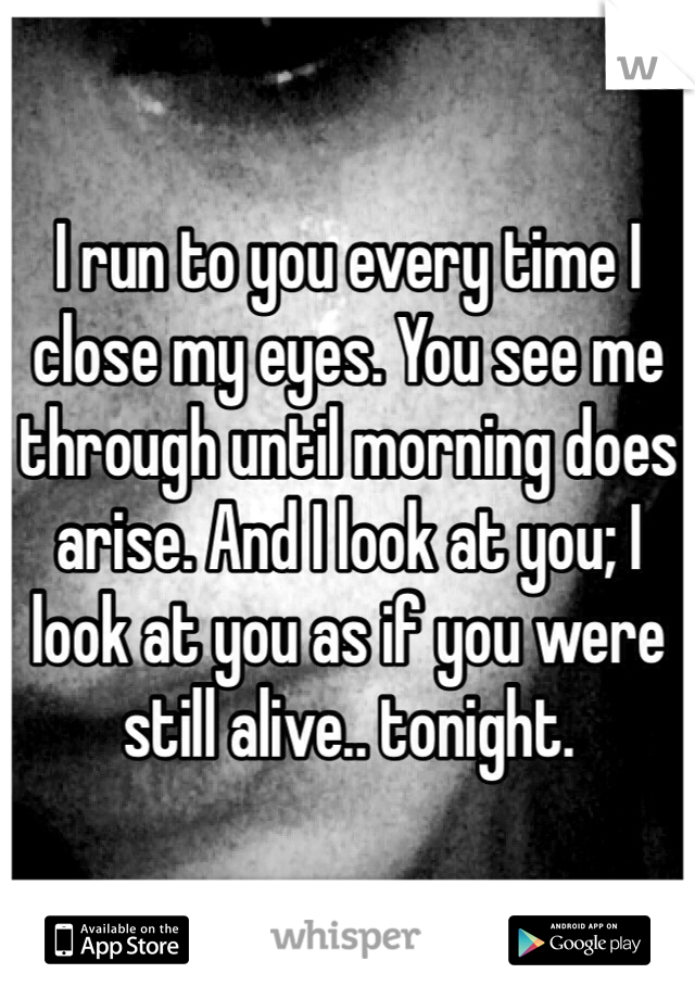 I run to you every time I close my eyes. You see me through until morning does arise. And I look at you; I look at you as if you were still alive.. tonight.