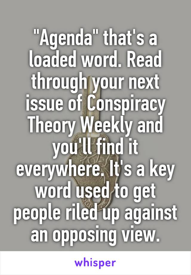 "Agenda" that's a loaded word. Read through your next issue of Conspiracy Theory Weekly and you'll find it everywhere. It's a key word used to get people riled up against an opposing view.