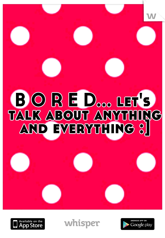 B O R E D... let's talk about anything and everything :]