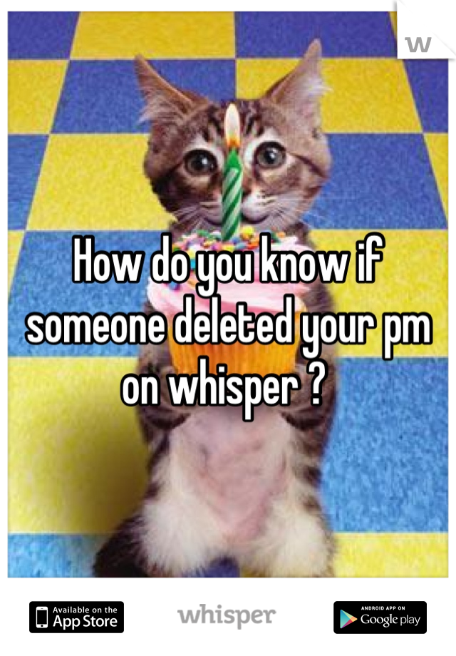 How do you know if someone deleted your pm on whisper ? 