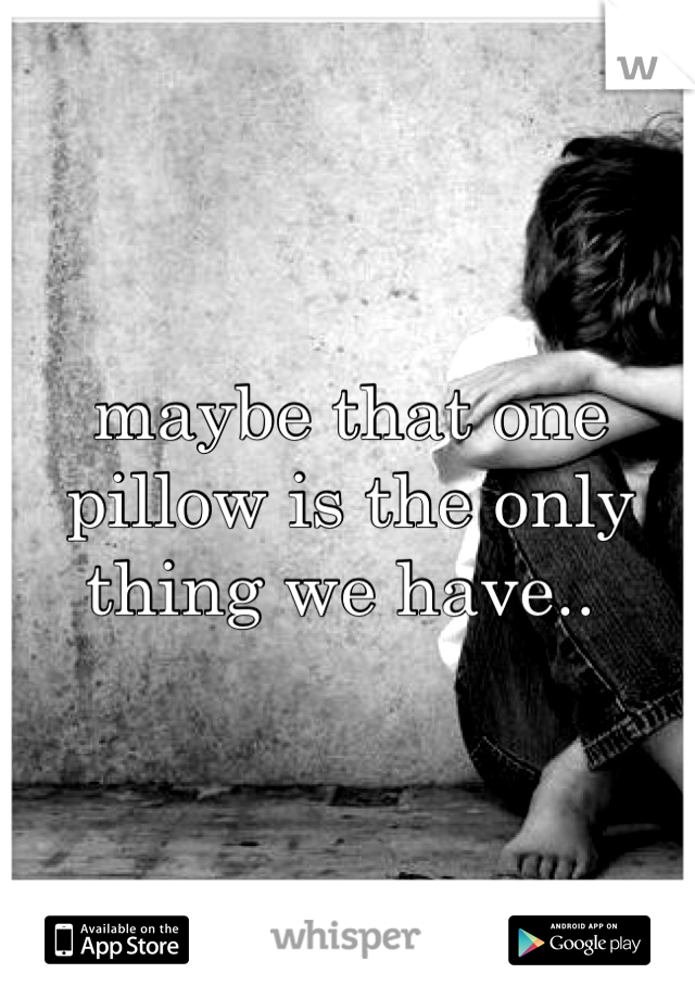 maybe that one pillow is the only thing we have.. 