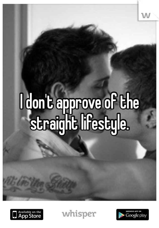 I don't approve of the straight lifestyle.