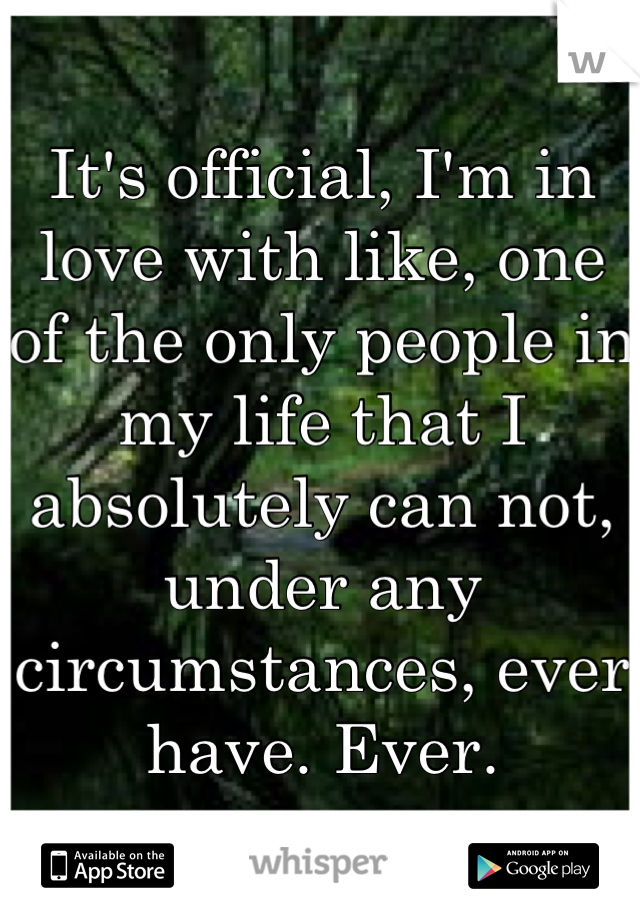 It's official, I'm in love with like, one of the only people in my life that I absolutely can not, under any circumstances, ever have. Ever.