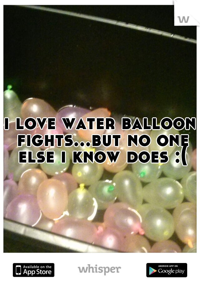 i love water balloon fights...but no one else i know does :(