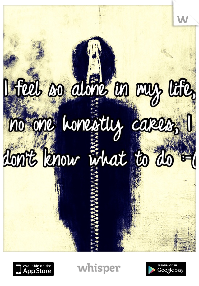 I feel so alone in my life, no one honestly cares, I don't know what to do :-(