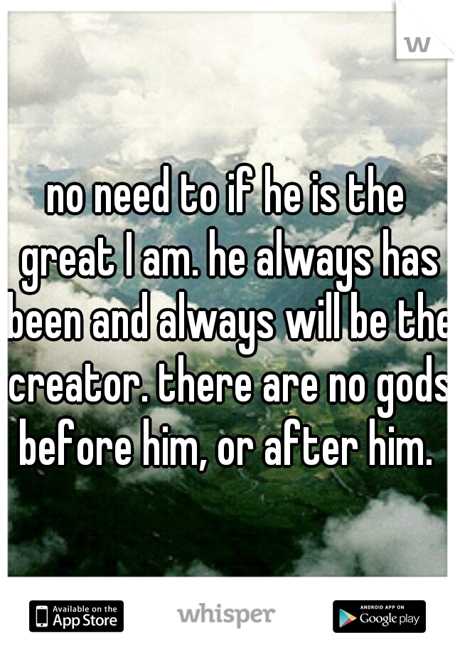 no need to if he is the great I am. he always has been and always will be the creator. there are no gods before him, or after him. 