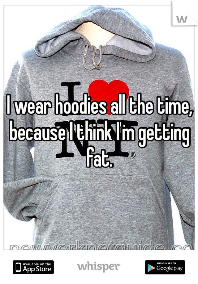 I wear hoodies all the time, because I think I'm getting fat. 