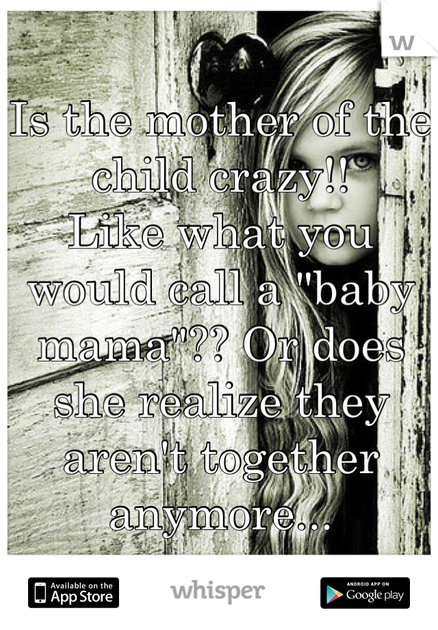 Is the mother of the child crazy!! 
Like what you would call a "baby mama"?? Or does she realize they aren't together anymore...