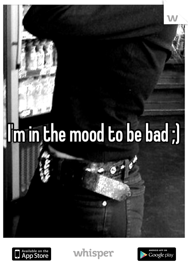 I'm in the mood to be bad ;)