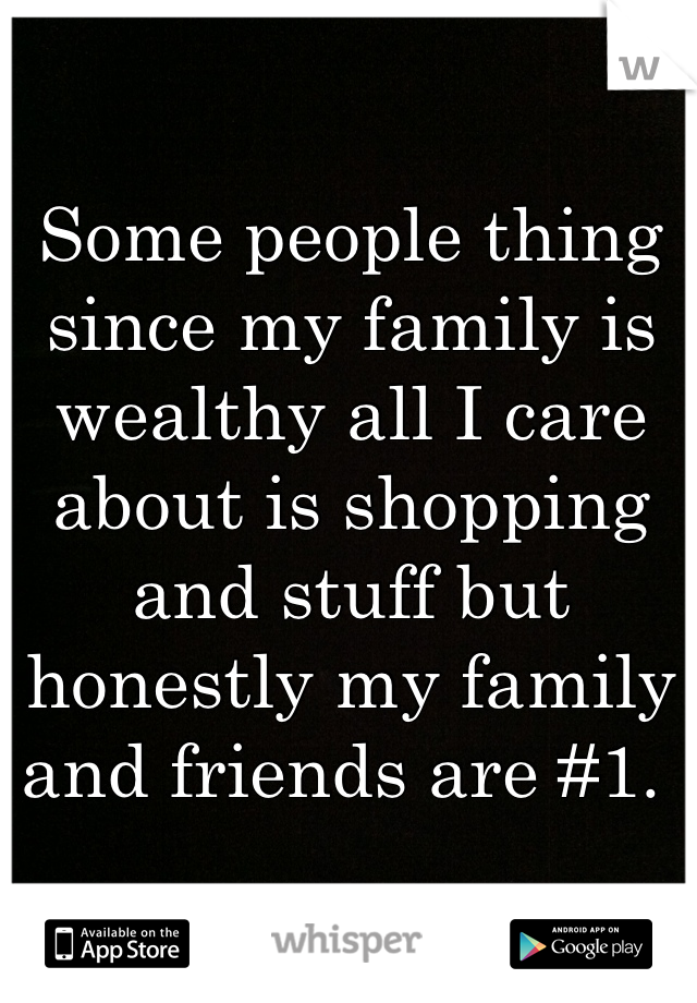 Some people thing since my family is wealthy all I care about is shopping and stuff but honestly my family and friends are #1. 