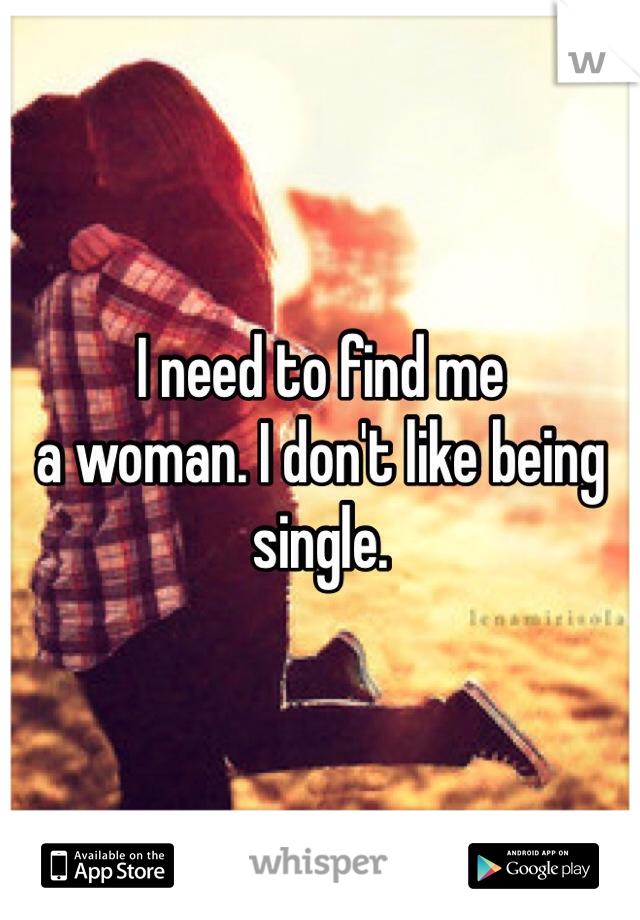 I need to find me 
a woman. I don't like being single. 
