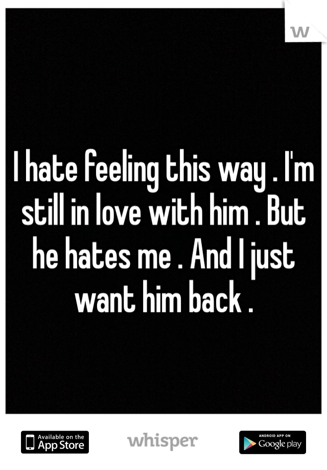 I hate feeling this way . I'm still in love with him . But he hates me . And I just want him back . 