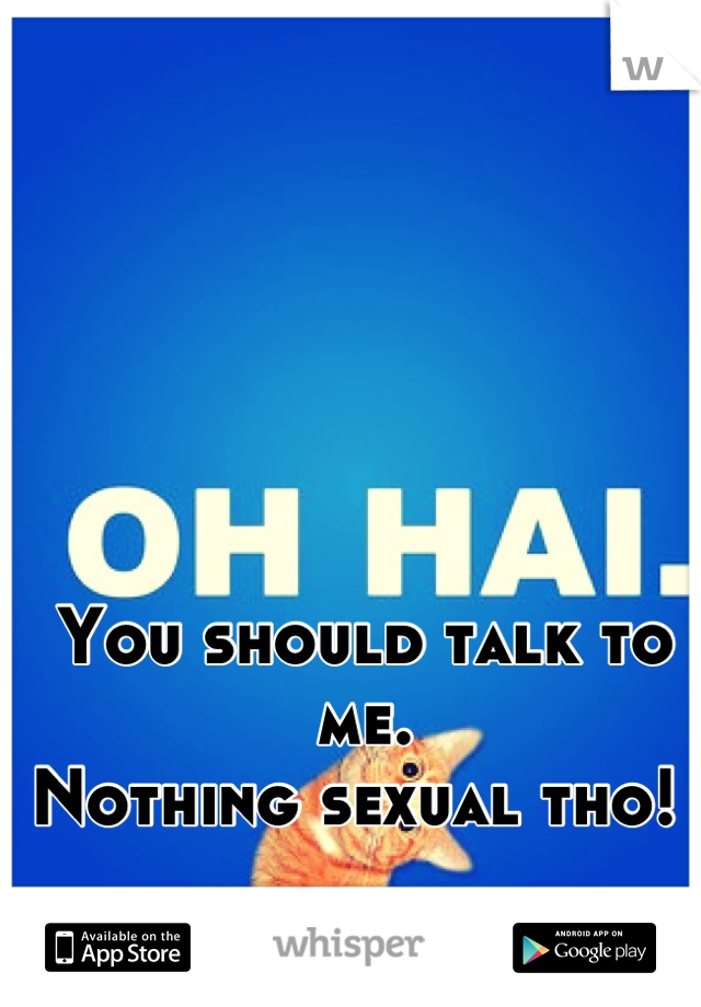 You should talk to me. 
Nothing sexual tho! 
