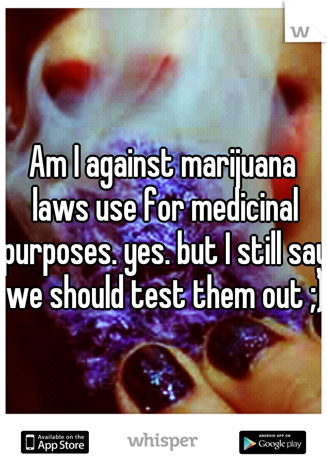 Am I against marijuana laws use for medicinal purposes. yes. but I still say we should test them out ;)