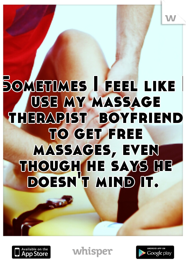 Sometimes I feel like I use my massage therapist  boyfriend to get free massages, even though he says he doesn't mind it. 