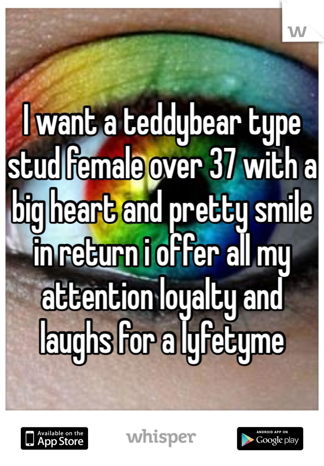 I want a teddybear type stud female over 37 with a big heart and pretty smile in return i offer all my attention loyalty and laughs for a lyfetyme 