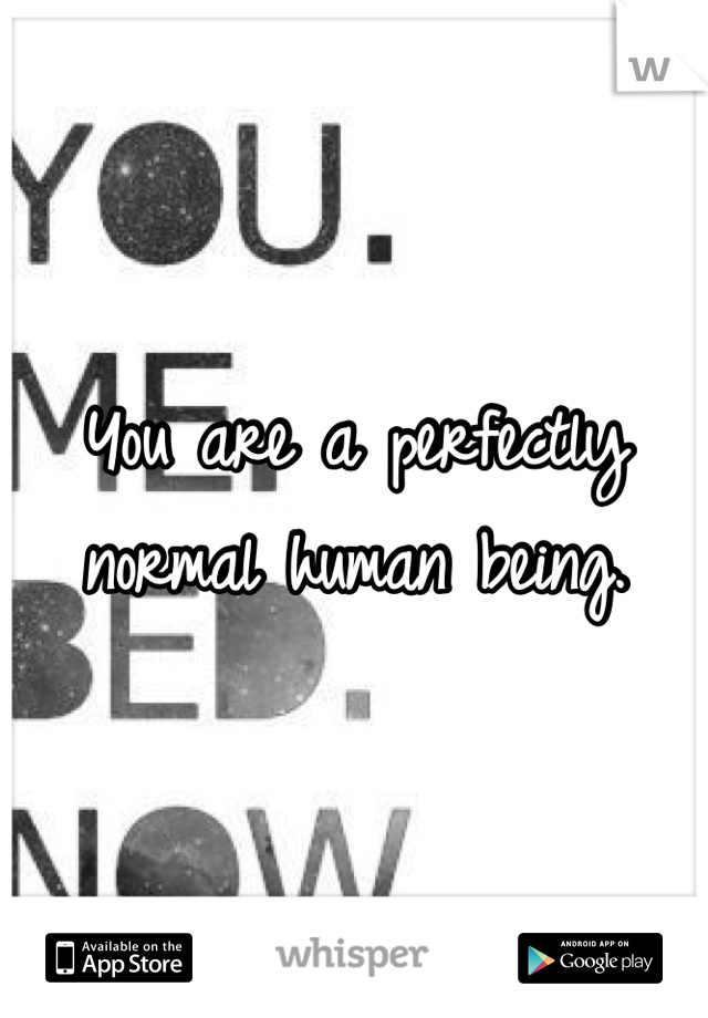 You are a perfectly normal human being.