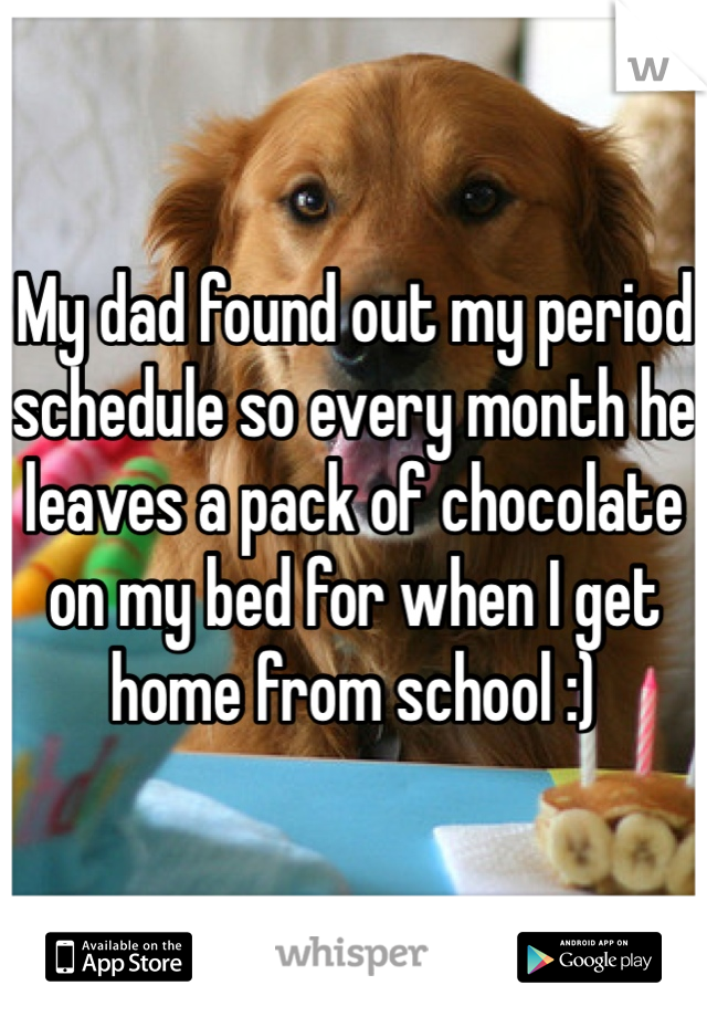 My dad found out my period schedule so every month he leaves a pack of chocolate on my bed for when I get home from school :)