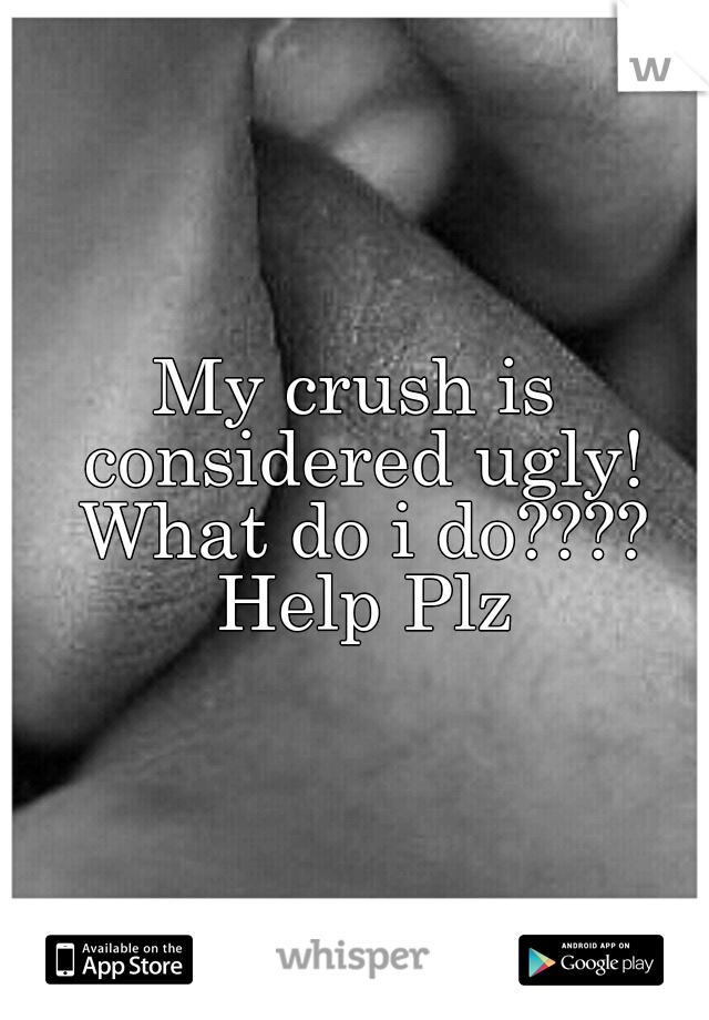 My crush is considered ugly! What do i do???? Help Plz