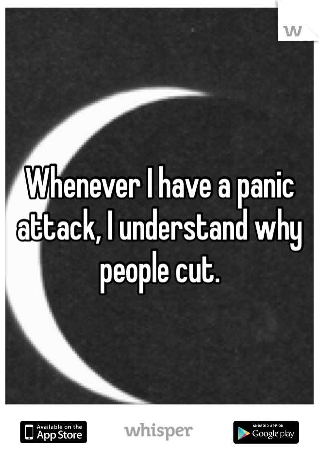 Whenever I have a panic attack, I understand why people cut.