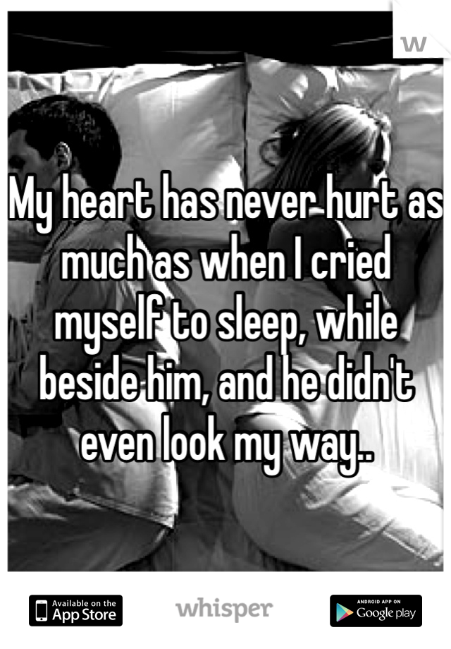 My heart has never hurt as much as when I cried myself to sleep, while beside him, and he didn't even look my way..