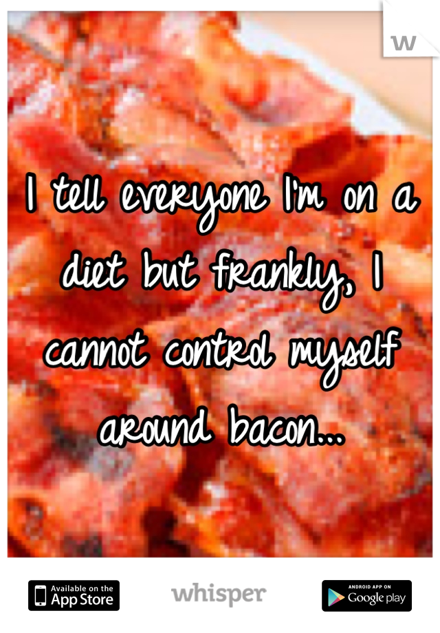 I tell everyone I'm on a diet but frankly, I cannot control myself around bacon...