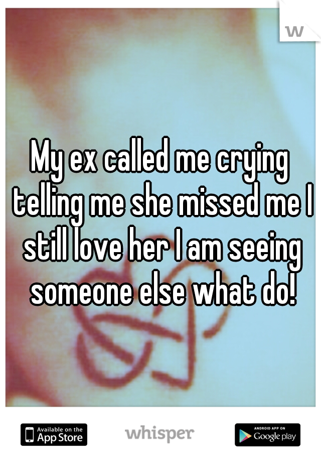 My ex called me crying telling me she missed me I still love her I am seeing someone else what do!