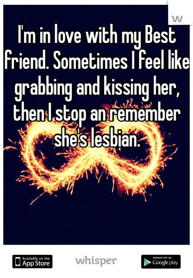 I'm in love with my Best friend. Sometimes I feel like grabbing and kissing her, then I stop an remember she's lesbian.