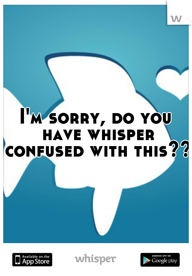 I'm sorry, do you have whisper confused with this??