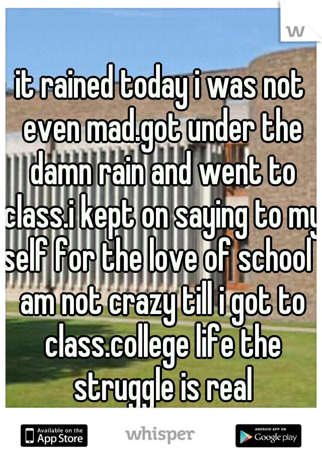 it rained today i was not even mad.got under the damn rain and went to class.i kept on saying to my self for the love of school i am not crazy till i got to class.college life the struggle is real