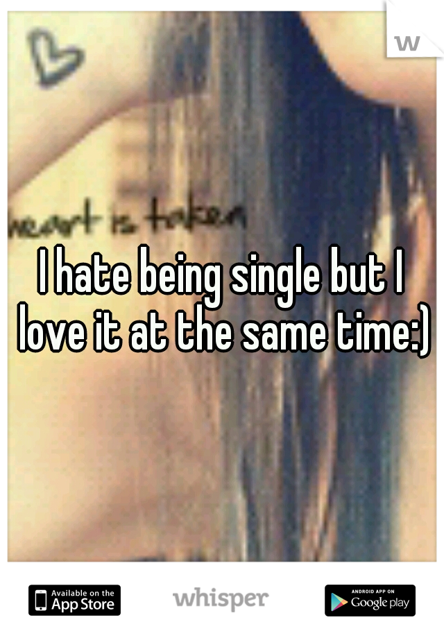 I hate being single but I love it at the same time:)