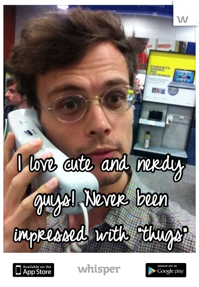 I love cute and nerdy guys! Never been impressed with "thugs" or "swag" 